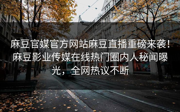 麻豆官媒官方网站麻豆直播重磅来袭！麻豆影业传媒在线热门圈内人秘闻曝光，全网热议不断