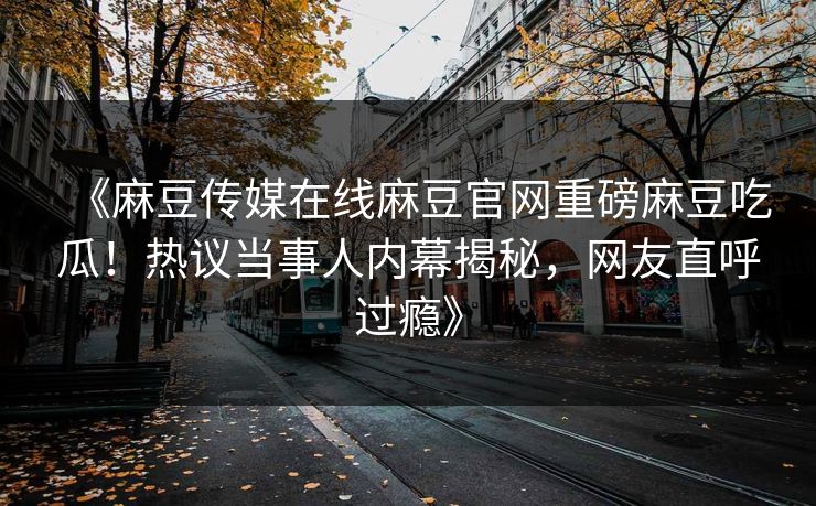 《麻豆传媒在线麻豆官网重磅麻豆吃瓜！热议当事人内幕揭秘，网友直呼过瘾》