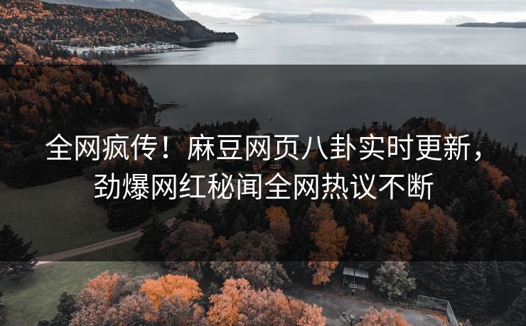 全网疯传！麻豆网页八卦实时更新，劲爆网红秘闻全网热议不断