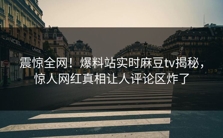 震惊全网！爆料站实时麻豆tv揭秘，惊人网红真相让人评论区炸了