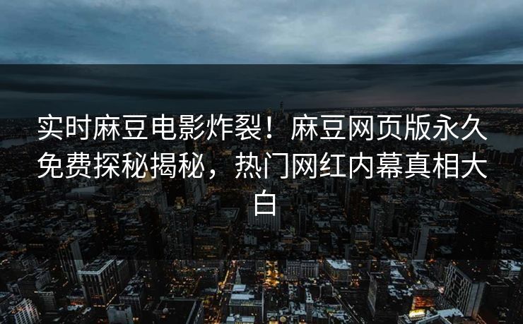 实时麻豆电影炸裂！麻豆网页版永久免费探秘揭秘，热门网红内幕真相大白