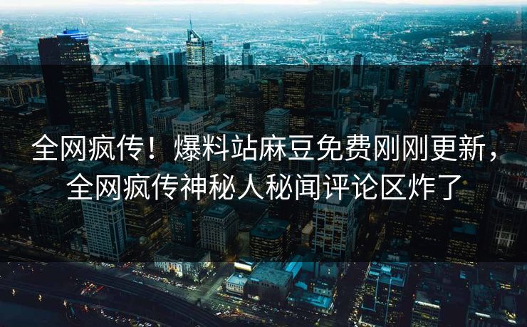 全网疯传！爆料站麻豆免费刚刚更新，全网疯传神秘人秘闻评论区炸了
