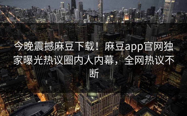 今晚震撼麻豆下载！麻豆app官网独家曝光热议圈内人内幕，全网热议不断