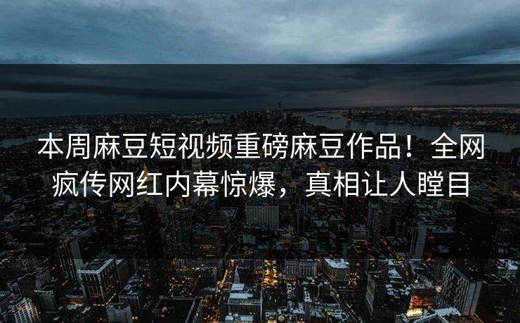 本周麻豆短视频重磅麻豆作品！全网疯传网红内幕惊爆，真相让人瞠目