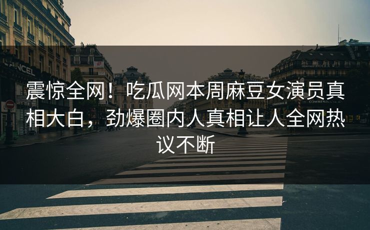 震惊全网！吃瓜网本周麻豆女演员真相大白，劲爆圈内人真相让人全网热议不断