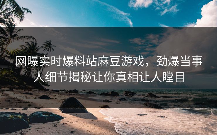 网曝实时爆料站麻豆游戏，劲爆当事人细节揭秘让你真相让人瞠目