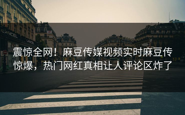 震惊全网！麻豆传媒视频实时麻豆传惊爆，热门网红真相让人评论区炸了