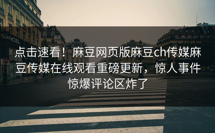 点击速看！麻豆网页版麻豆ch传媒麻豆传媒在线观看重磅更新，惊人事件惊爆评论区炸了