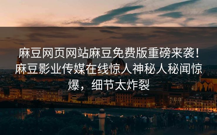 麻豆网页网站麻豆免费版重磅来袭！麻豆影业传媒在线惊人神秘人秘闻惊爆，细节太炸裂
