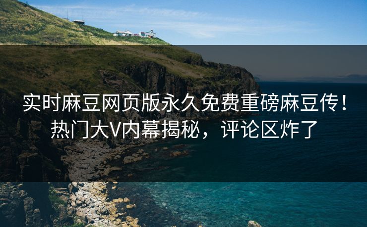 实时麻豆网页版永久免费重磅麻豆传！热门大V内幕揭秘，评论区炸了