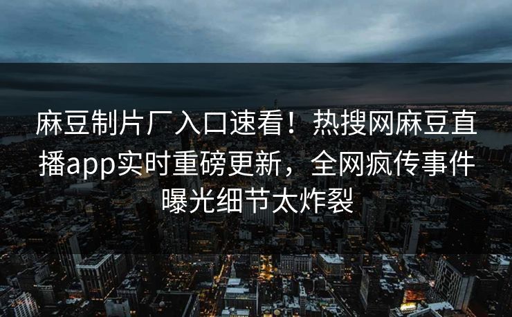 麻豆制片厂入口速看！热搜网麻豆直播app实时重磅更新，全网疯传事件曝光细节太炸裂