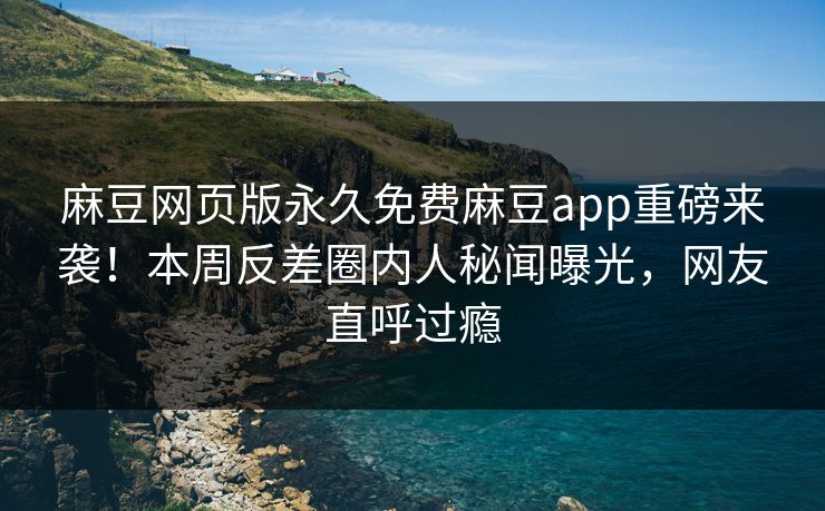 麻豆网页版永久免费麻豆app重磅来袭！本周反差圈内人秘闻曝光，网友直呼过瘾