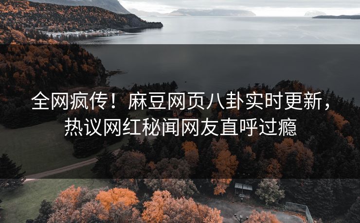 全网疯传！麻豆网页八卦实时更新，热议网红秘闻网友直呼过瘾