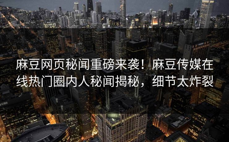 麻豆网页秘闻重磅来袭！麻豆传媒在线热门圈内人秘闻揭秘，细节太炸裂