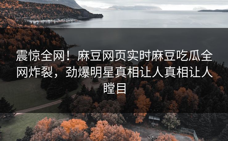 震惊全网！麻豆网页实时麻豆吃瓜全网炸裂，劲爆明星真相让人真相让人瞠目