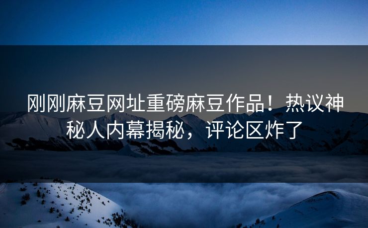 刚刚麻豆网址重磅麻豆作品！热议神秘人内幕揭秘，评论区炸了