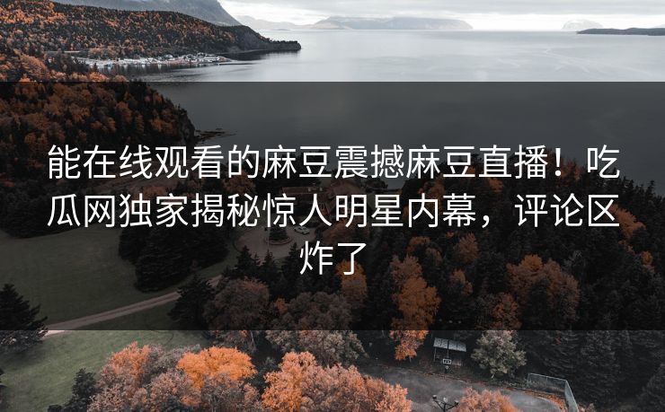 能在线观看的麻豆震撼麻豆直播！吃瓜网独家揭秘惊人明星内幕，评论区炸了