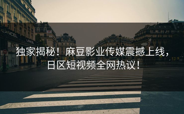 独家揭秘！麻豆影业传媒震撼上线，日区短视频全网热议！