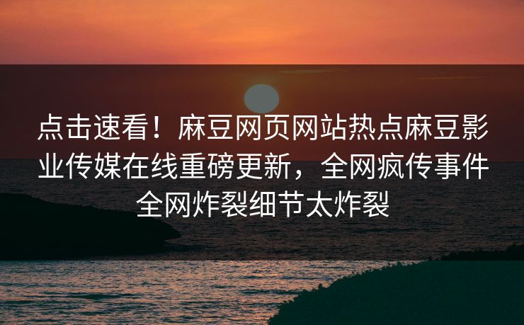 点击速看！麻豆网页网站热点麻豆影业传媒在线重磅更新，全网疯传事件全网炸裂细节太炸裂