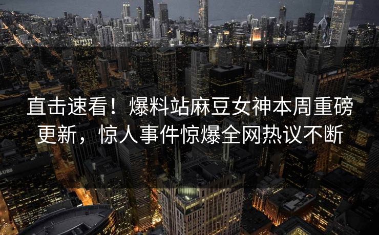 直击速看！爆料站麻豆女神本周重磅更新，惊人事件惊爆全网热议不断