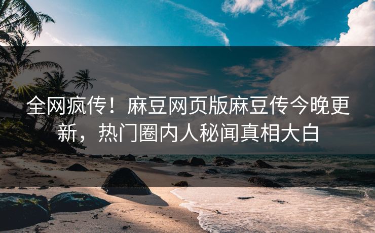 全网疯传！麻豆网页版麻豆传今晚更新，热门圈内人秘闻真相大白
