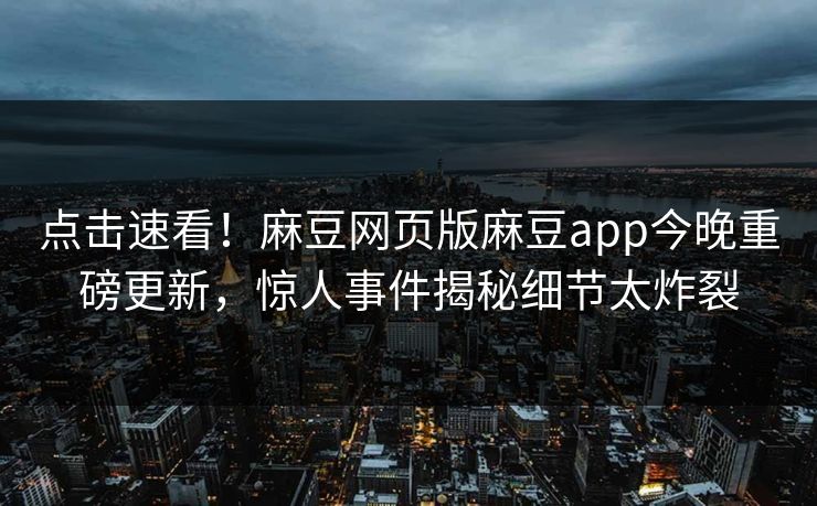 点击速看！麻豆网页版麻豆app今晚重磅更新，惊人事件揭秘细节太炸裂