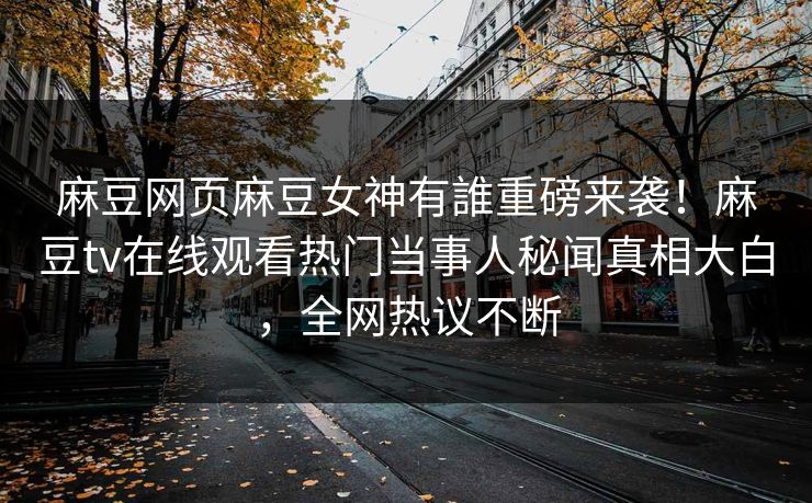 麻豆网页麻豆女神有誰重磅来袭！麻豆tv在线观看热门当事人秘闻真相大白，全网热议不断