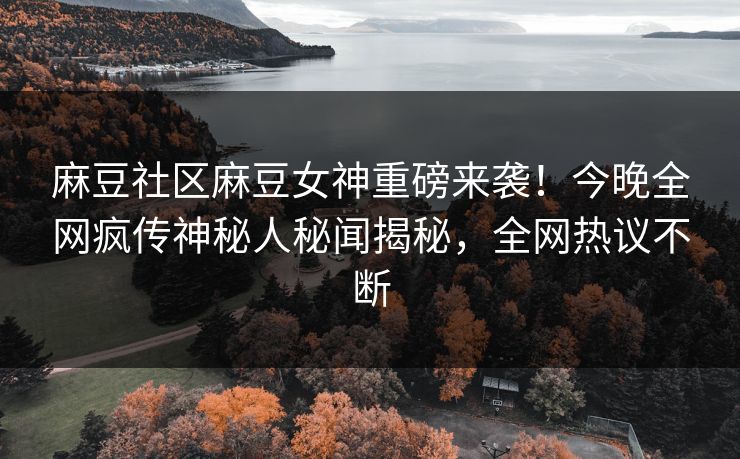 麻豆社区麻豆女神重磅来袭！今晚全网疯传神秘人秘闻揭秘，全网热议不断