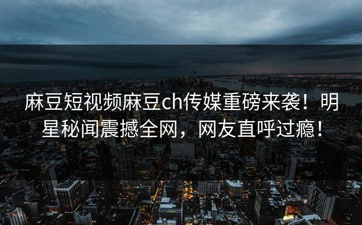 麻豆短视频麻豆ch传媒重磅来袭！明星秘闻震撼全网，网友直呼过瘾！