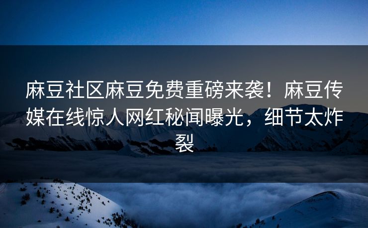 麻豆社区麻豆免费重磅来袭！麻豆传媒在线惊人网红秘闻曝光，细节太炸裂