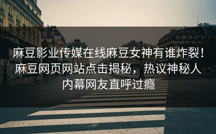 麻豆影业传媒在线麻豆女神有谁炸裂！麻豆网页网站点击揭秘，热议神秘人内幕网友直呼过瘾