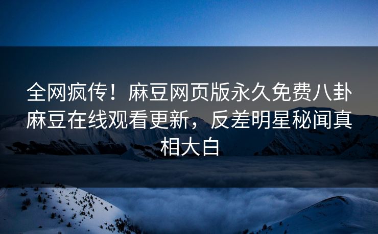 全网疯传！麻豆网页版永久免费八卦麻豆在线观看更新，反差明星秘闻真相大白