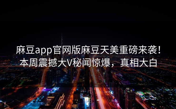 麻豆app官网版麻豆天美重磅来袭！本周震撼大V秘闻惊爆，真相大白
