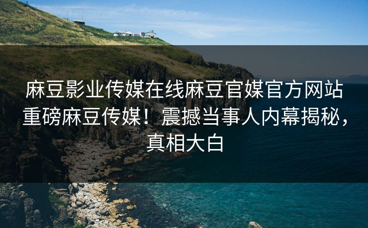 麻豆影业传媒在线麻豆官媒官方网站重磅麻豆传媒！震撼当事人内幕揭秘，真相大白