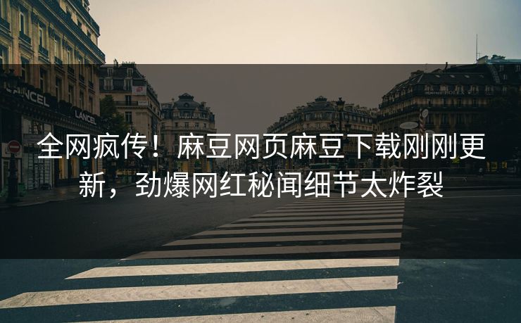 全网疯传！麻豆网页麻豆下载刚刚更新，劲爆网红秘闻细节太炸裂