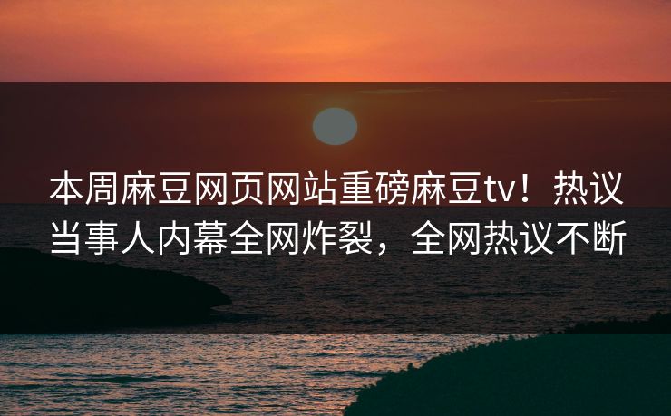 本周麻豆网页网站重磅麻豆tv！热议当事人内幕全网炸裂，全网热议不断