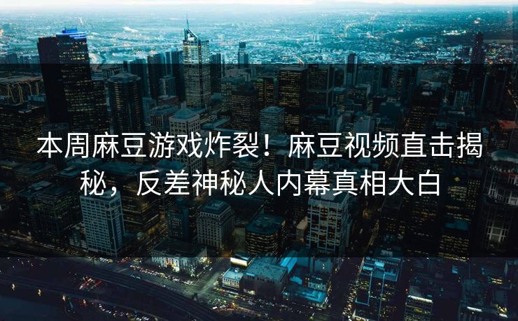 本周麻豆游戏炸裂！麻豆视频直击揭秘，反差神秘人内幕真相大白