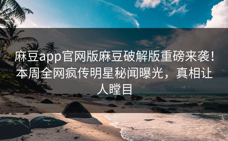 麻豆app官网版麻豆破解版重磅来袭！本周全网疯传明星秘闻曝光，真相让人瞠目