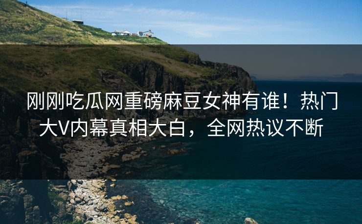 刚刚吃瓜网重磅麻豆女神有谁！热门大V内幕真相大白，全网热议不断