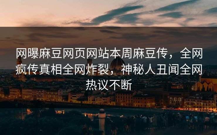 网曝麻豆网页网站本周麻豆传，全网疯传真相全网炸裂，神秘人丑闻全网热议不断