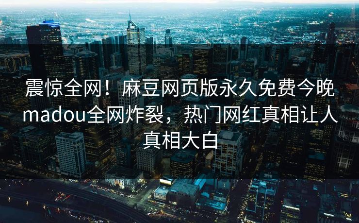 震惊全网！麻豆网页版永久免费今晚madou全网炸裂，热门网红真相让人真相大白