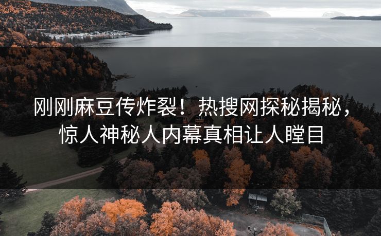 刚刚麻豆传炸裂！热搜网探秘揭秘，惊人神秘人内幕真相让人瞠目