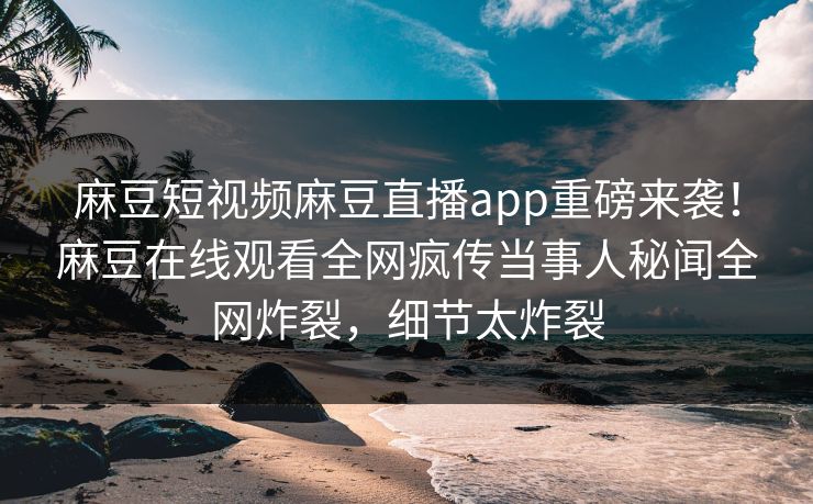 麻豆短视频麻豆直播app重磅来袭！麻豆在线观看全网疯传当事人秘闻全网炸裂，细节太炸裂