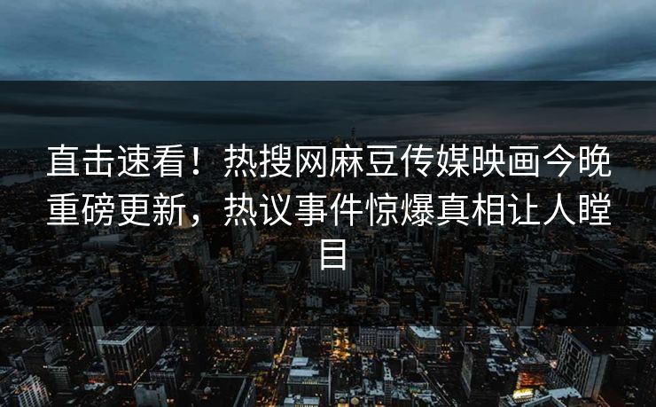 直击速看！热搜网麻豆传媒映画今晚重磅更新，热议事件惊爆真相让人瞠目