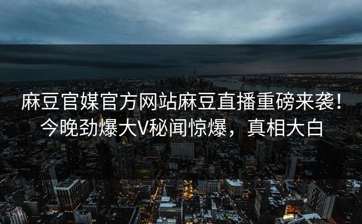 麻豆官媒官方网站麻豆直播重磅来袭！今晚劲爆大V秘闻惊爆，真相大白