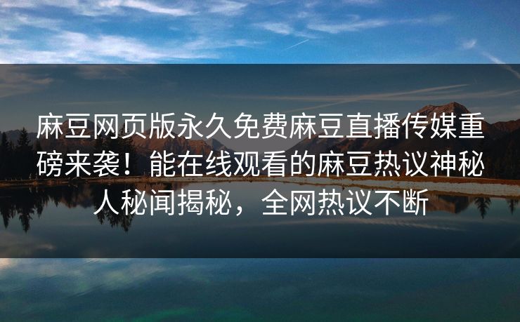 麻豆网页版永久免费麻豆直播传媒重磅来袭！能在线观看的麻豆热议神秘人秘闻揭秘，全网热议不断