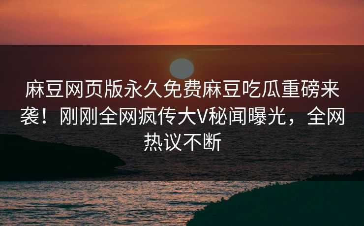 麻豆网页版永久免费麻豆吃瓜重磅来袭！刚刚全网疯传大V秘闻曝光，全网热议不断