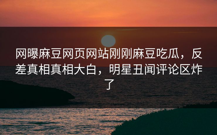 网曝麻豆网页网站刚刚麻豆吃瓜，反差真相真相大白，明星丑闻评论区炸了