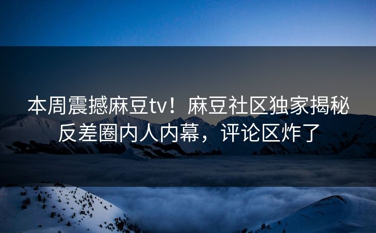 本周震撼麻豆tv！麻豆社区独家揭秘反差圈内人内幕，评论区炸了