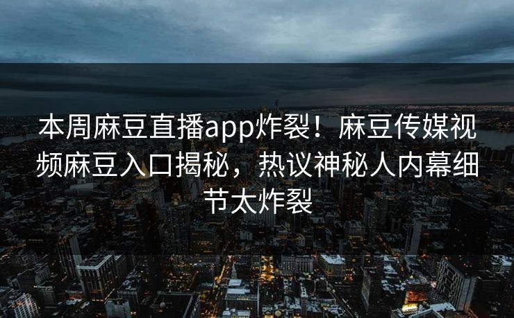 本周麻豆直播app炸裂！麻豆传媒视频麻豆入口揭秘，热议神秘人内幕细节太炸裂